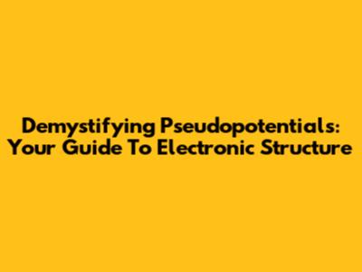 Demystifying Pseudopotentials: Your Guide To Electronic Structure