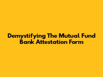 Demystifying The Mutual Fund Bank Attestation Form