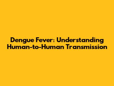 Dengue Fever: Understanding Human-to-Human Transmission
