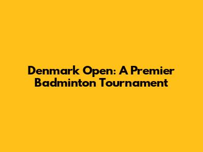 Denmark Open: A Premier Badminton Tournament
