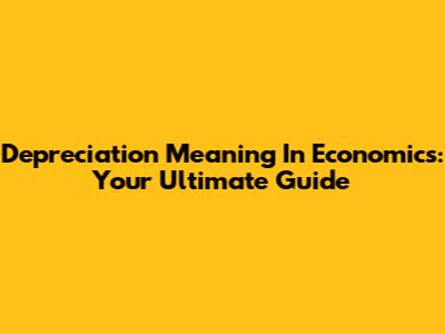 Depreciation Meaning In Economics: Your Ultimate Guide