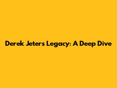 Derek Jeter's Legacy: A Deep Dive