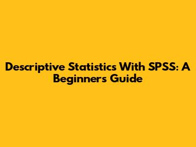 Descriptive Statistics With SPSS: A Beginner's Guide