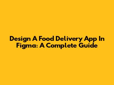 Design A Food Delivery App In Figma: A Complete Guide