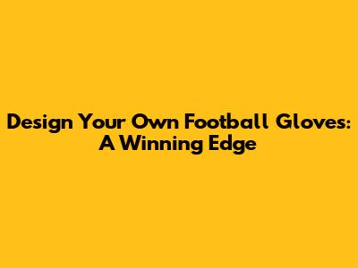 Design Your Own Football Gloves: A Winning Edge