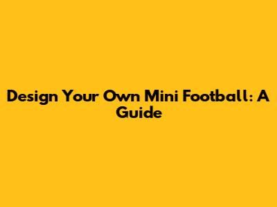 Design Your Own Mini Football: A Guide