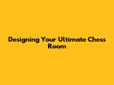 Designing Your Ultimate Chess Room