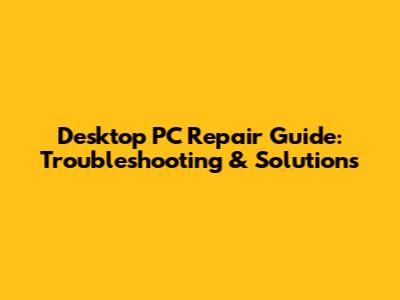 Desktop PC Repair Guide: Troubleshooting & Solutions