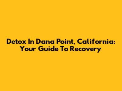 Detox In Dana Point, California: Your Guide To Recovery