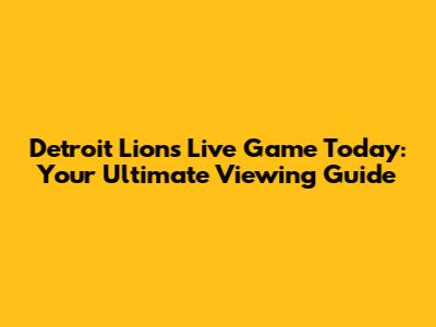Detroit Lions Live Game Today: Your Ultimate Viewing Guide