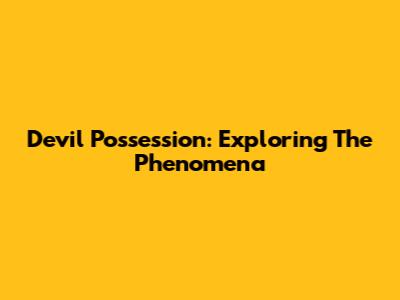 Devil Possession: Exploring The Phenomena