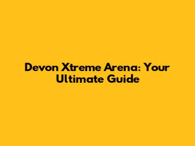 Devon Xtreme Arena: Your Ultimate Guide