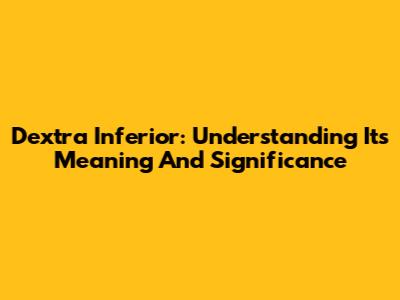 Dextra Inferior: Understanding Its Meaning And Significance