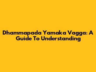 Dhammapada Yamaka Vagga: A Guide To Understanding