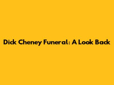 Dick Cheney Funeral: A Look Back