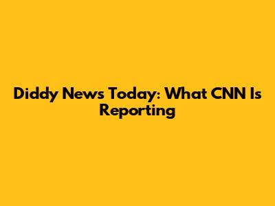 Diddy News Today: What CNN Is Reporting