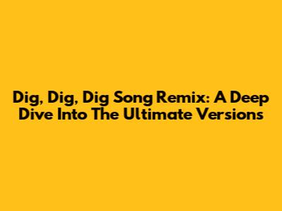 Dig, Dig, Dig Song Remix: A Deep Dive Into The Ultimate Versions
