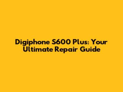 Digiphone S600 Plus: Your Ultimate Repair Guide