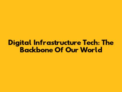 Digital Infrastructure Tech: The Backbone Of Our World