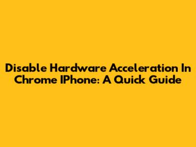 Disable Hardware Acceleration In Chrome IPhone: A Quick Guide
