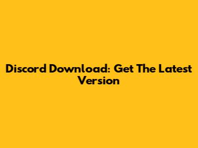 Discord Download: Get The Latest Version