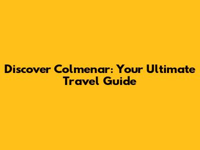 Discover Colmenar: Your Ultimate Travel Guide