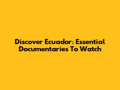 Discover Ecuador: Essential Documentaries To Watch