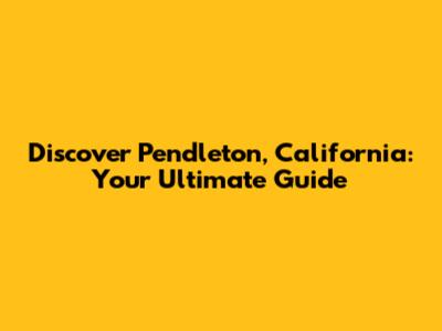Discover Pendleton, California: Your Ultimate Guide