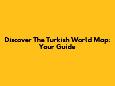 Discover The Turkish World Map: Your Guide