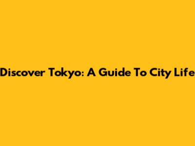 Discover Tokyo: A Guide To City Life