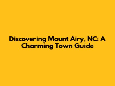 Discovering Mount Airy, NC: A Charming Town Guide