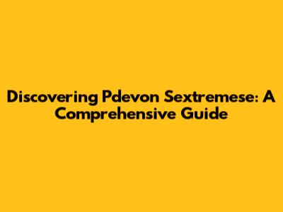 Discovering Pdevon Sextremese: A Comprehensive Guide