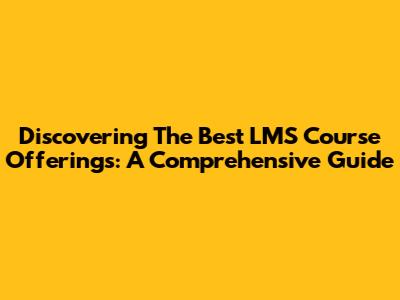 Discovering The Best LMS Course Offerings: A Comprehensive Guide