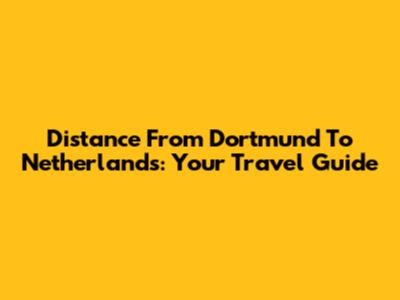 Distance From Dortmund To Netherlands: Your Travel Guide