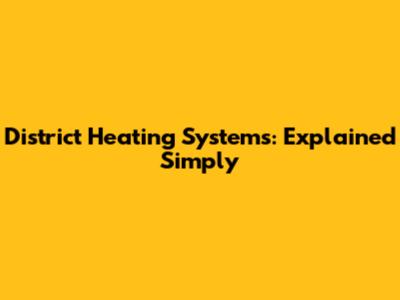 District Heating Systems: Explained Simply