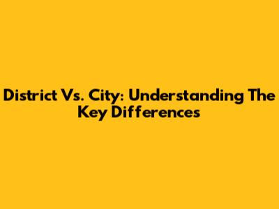 District Vs. City: Understanding The Key Differences