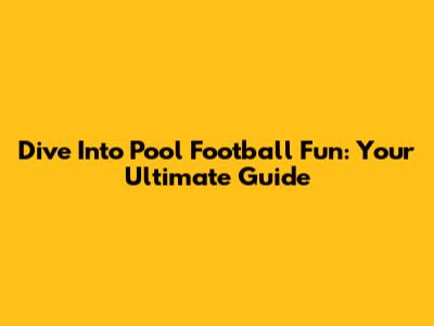 Dive Into Pool Football Fun: Your Ultimate Guide