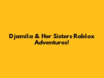 Djamila & Her Sister's Roblox Adventures!