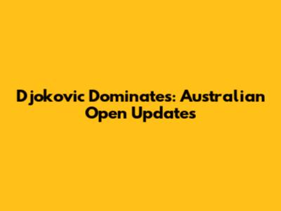 Djokovic Dominates: Australian Open Updates