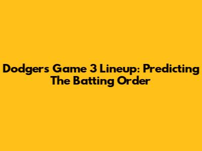 Dodgers' Game 3 Lineup: Predicting The Batting Order