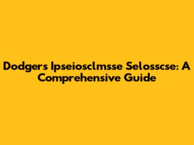 Dodgers' Ipseiosclmsse Selosscse: A Comprehensive Guide