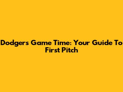 Dodgers Game Time: Your Guide To First Pitch