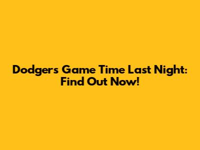 Dodgers Game Time Last Night: Find Out Now!