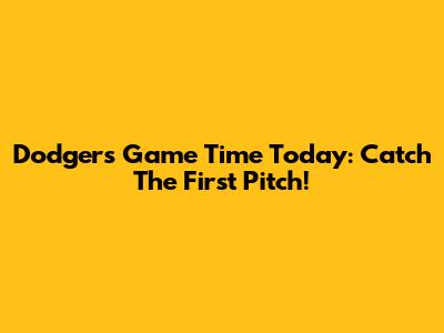 Dodgers Game Time Today: Catch The First Pitch!