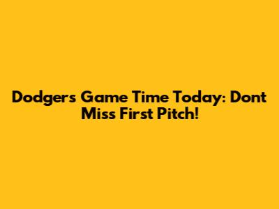Dodgers Game Time Today: Don't Miss First Pitch!