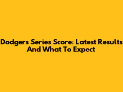 Dodgers Series Score: Latest Results And What To Expect