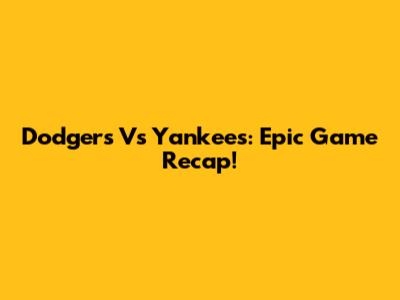 Dodgers Vs Yankees: Epic Game Recap!