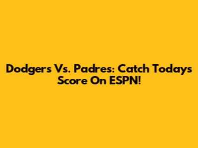 Dodgers Vs. Padres: Catch Today's Score On ESPN!