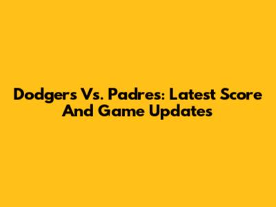 Dodgers Vs. Padres: Latest Score And Game Updates