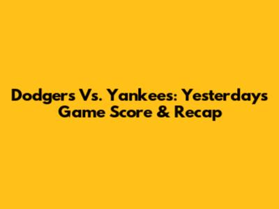 Dodgers Vs. Yankees: Yesterday's Game Score & Recap